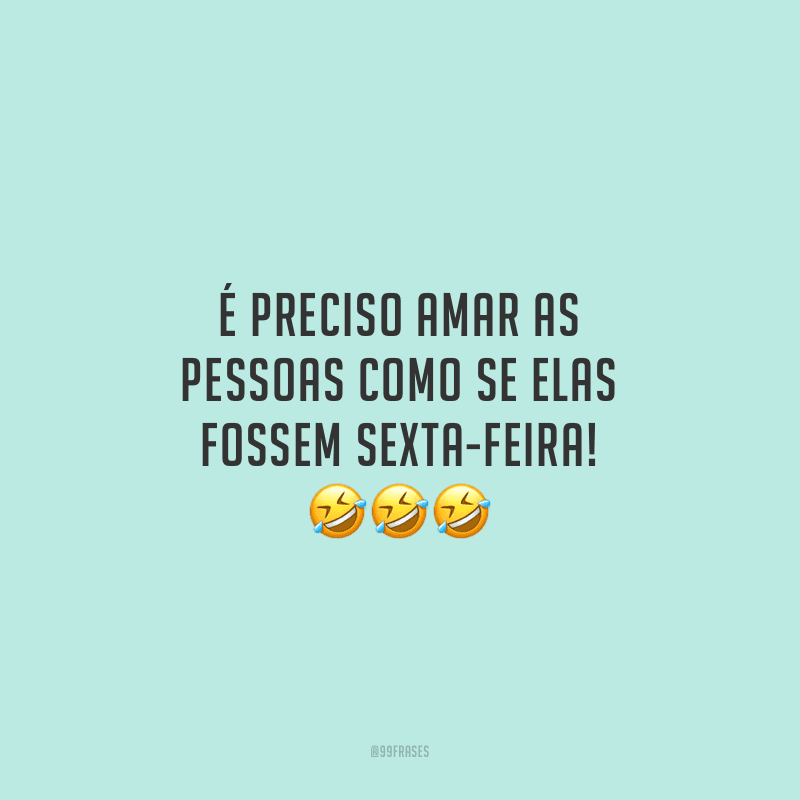 É preciso amar as pessoas como se elas fossem sexta-feira!
