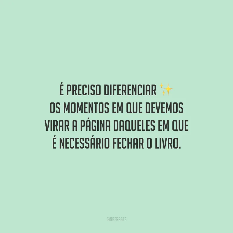 É preciso diferenciar os momentos em que devemos virar a página daqueles em que é necessário fechar o livro.