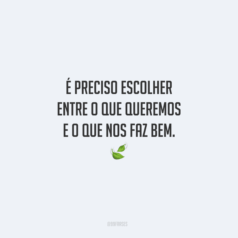 É preciso escolher entre o que queremos e o que nos faz bem.