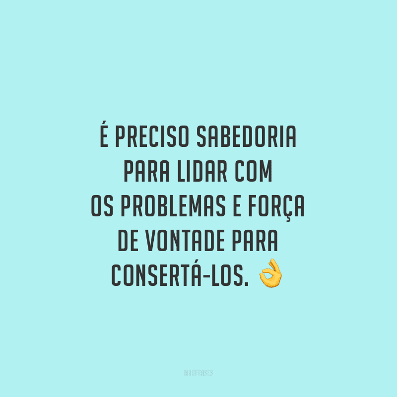 É preciso sabedoria para lidar com os problemas e força de vontade para consertá-los.