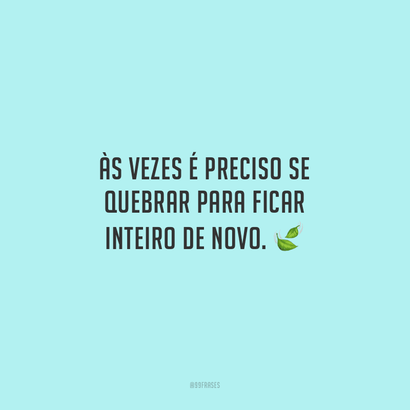 Às vezes é preciso se quebrar para ficar inteiro de novo.