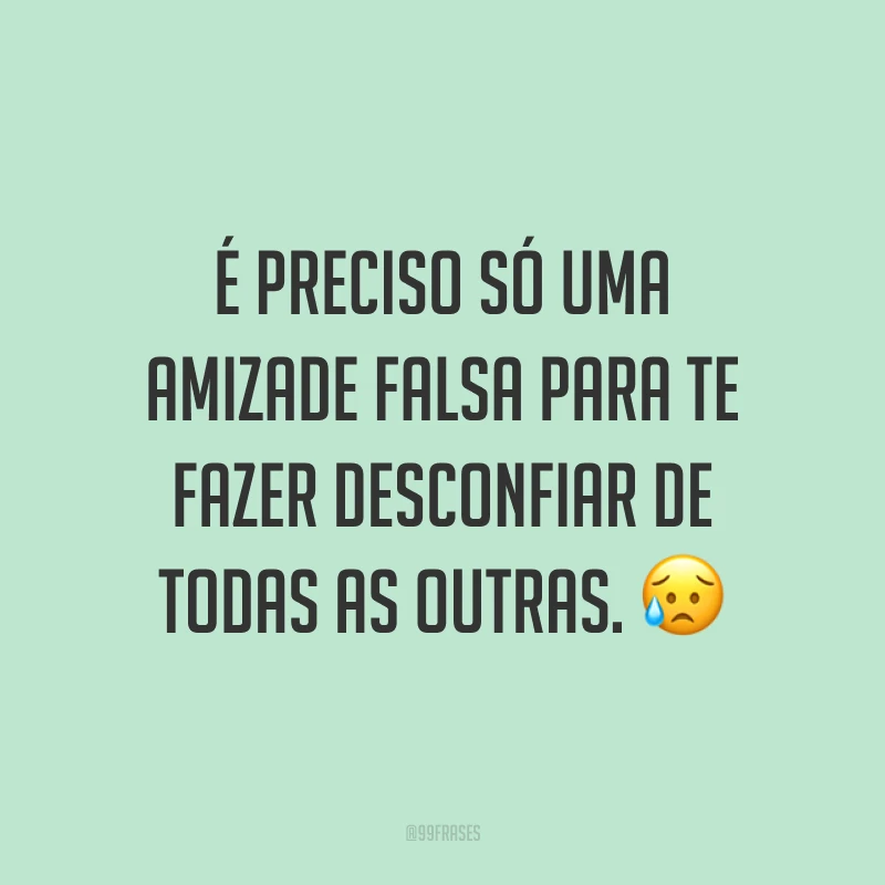 É preciso só uma amizade falsa para te fazer desconfiar de todas as outras. 😥