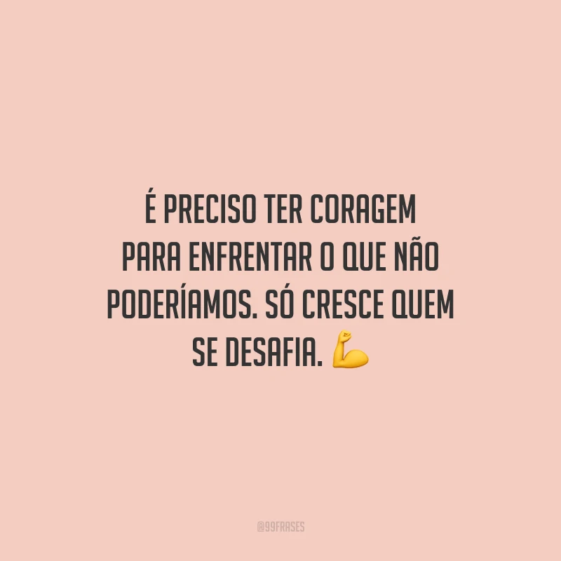 É preciso ter coragem para enfrentar o que não poderíamos. Só cresce quem se desafia.