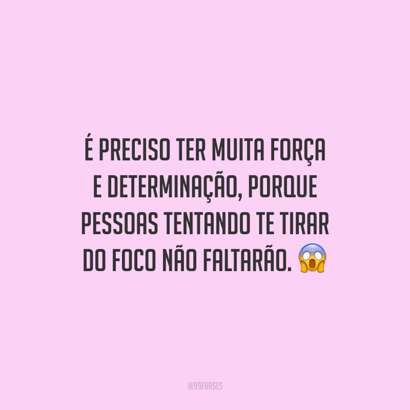 É preciso ter muita força e determinação, porque pessoas tentando te tirar do foco não faltarão.