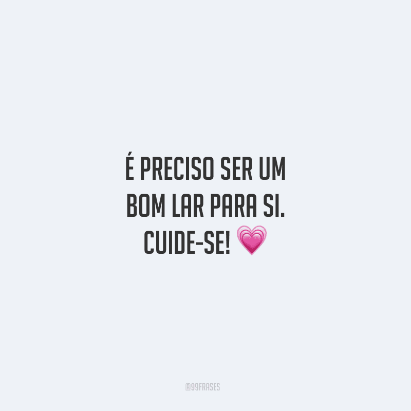 É preciso ser um bom lar para si. Cuide-se!