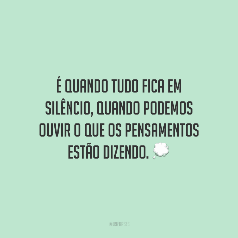 É quando tudo fica em silêncio, quando podemos ouvir o que os pensamentos estão dizendo.