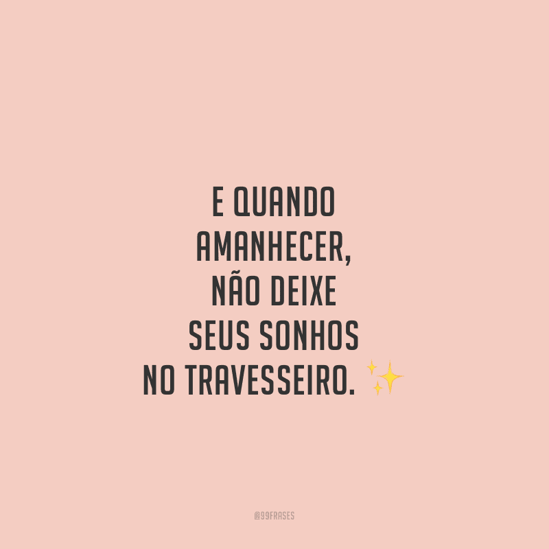 E quando amanhecer, não deixe seus sonhos no travesseiro.