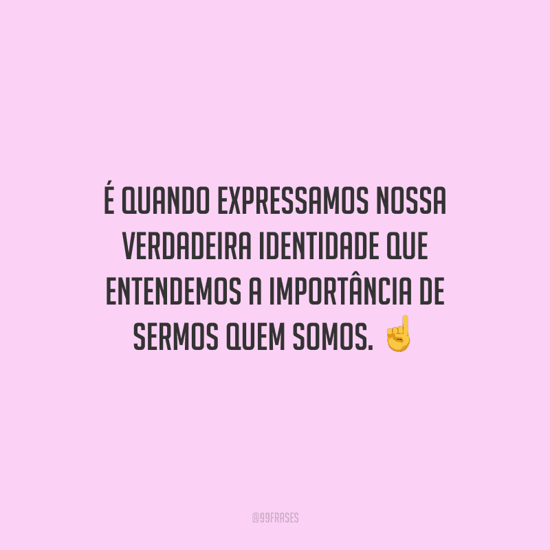 É quando expressamos nossa verdadeira identidade que entendemos a importância de sermos quem somos. 