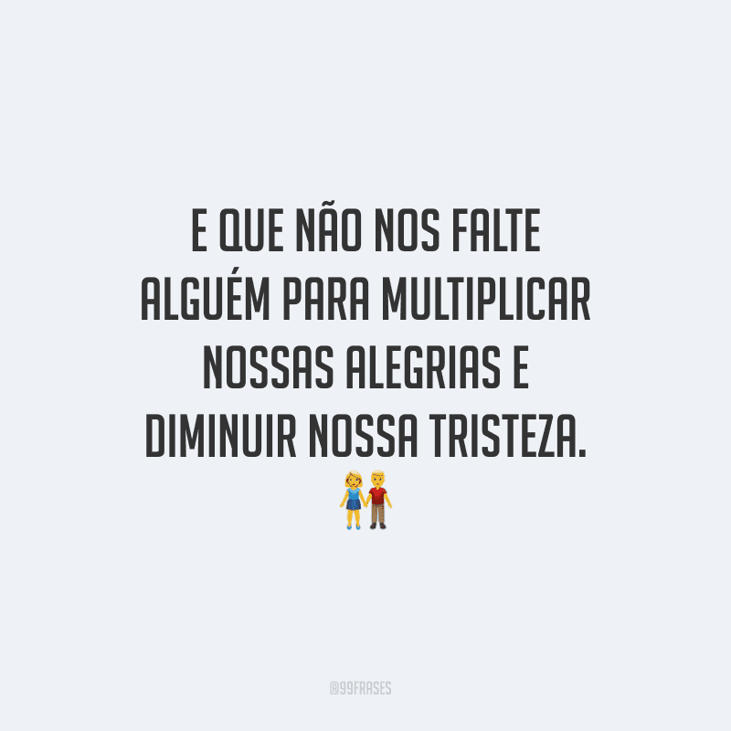 E que não nos falte alguém para multiplicar nossas alegrias e diminuir nossa tristeza. 