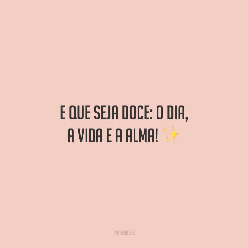 E que seja doce: o dia, a vida e a alma!