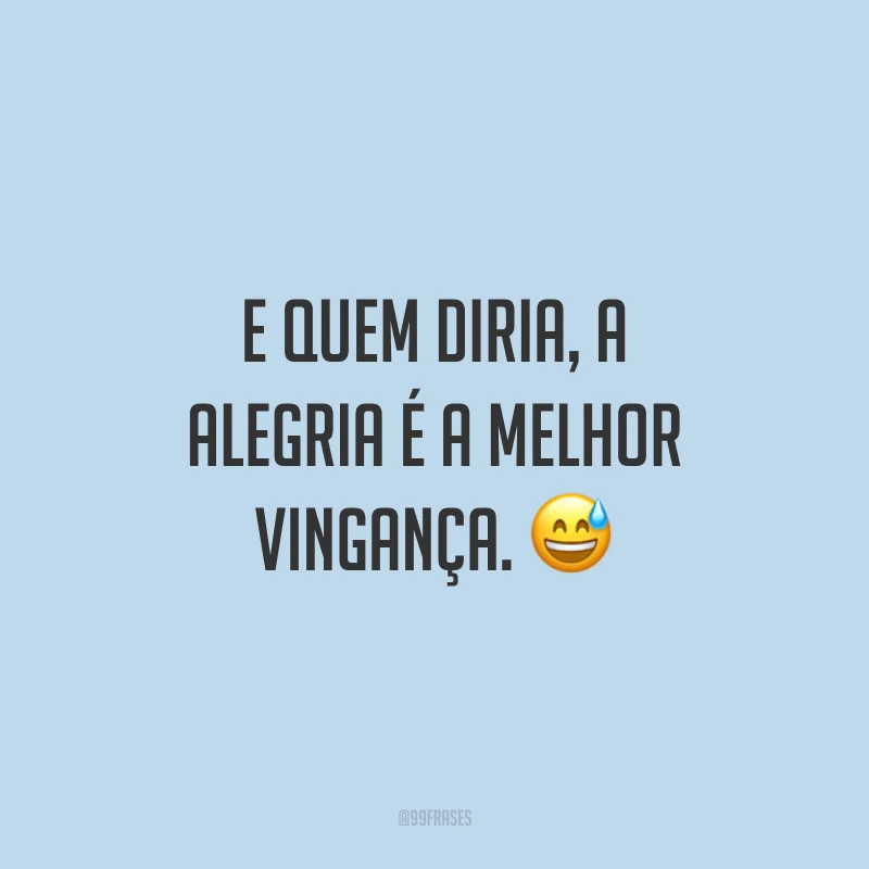 E quem diria, a alegria é a melhor vingança. 😅