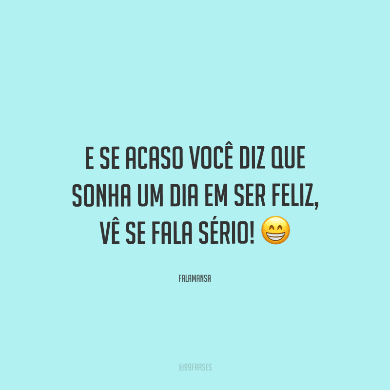 E se acaso você diz que sonha um dia em ser feliz, vê se fala sério! 