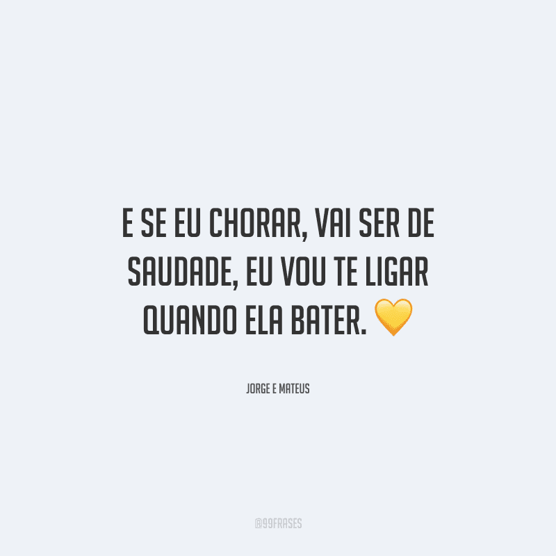 E se eu chorar, vai ser de saudade, eu vou te ligar quando ela bater. 