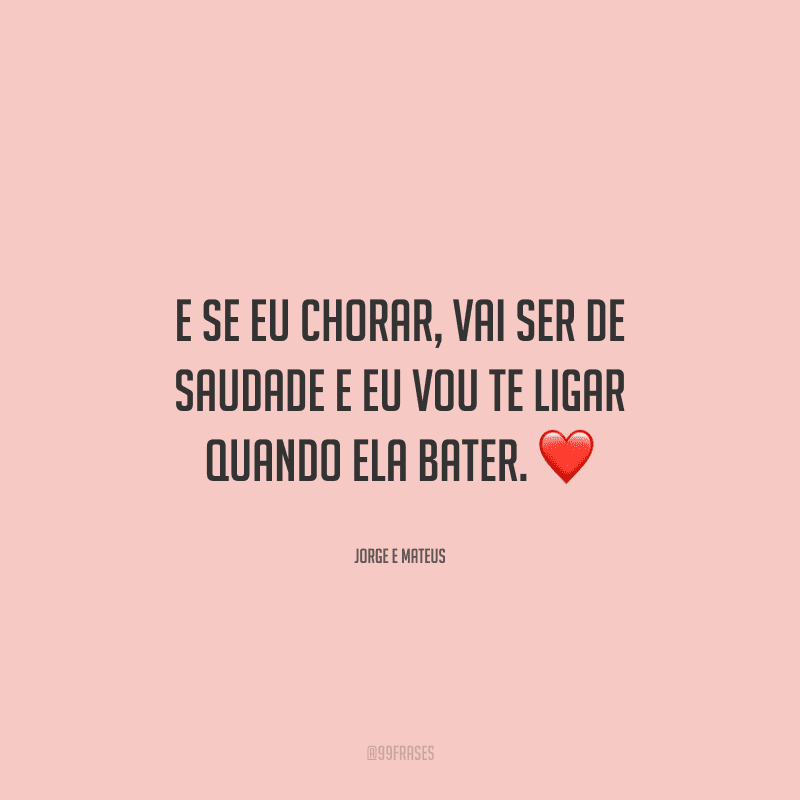 E se eu chorar, vai ser de saudade e eu vou te ligar quando ela bater. 