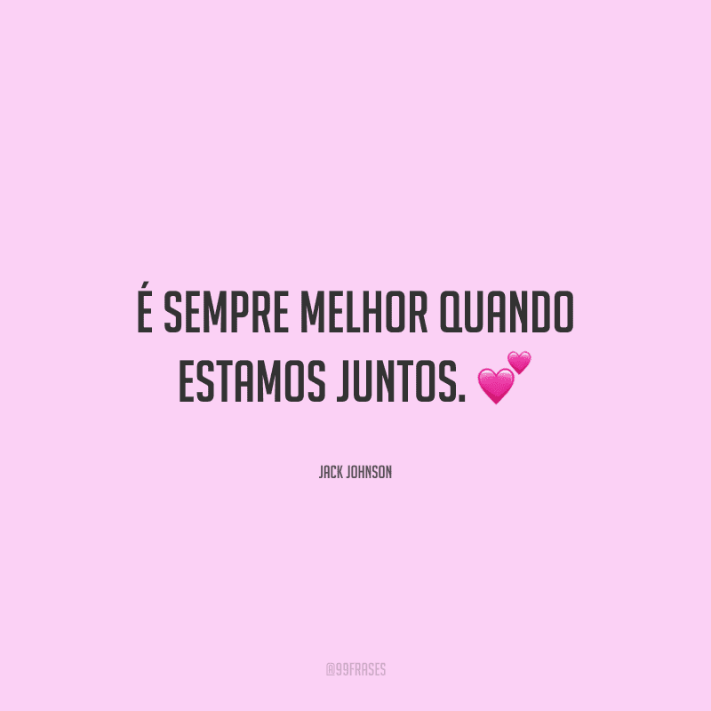 É sempre melhor quando estamos juntos.