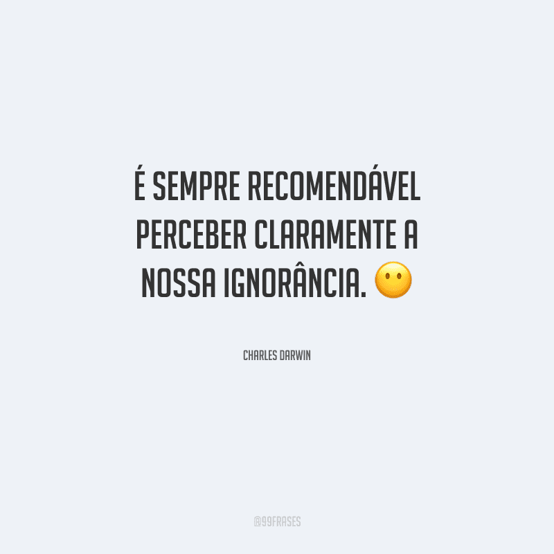 É sempre recomendável perceber claramente a nossa ignorância.