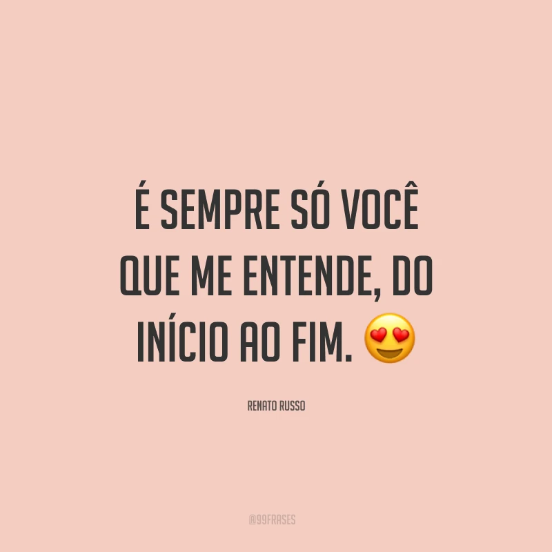 É sempre só você que me entende, do início ao fim. ?