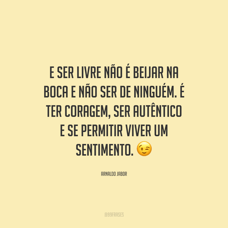 E ser livre não é beijar na boca e não ser de ninguém. É ter coragem, ser autêntico e se permitir viver um sentimento.