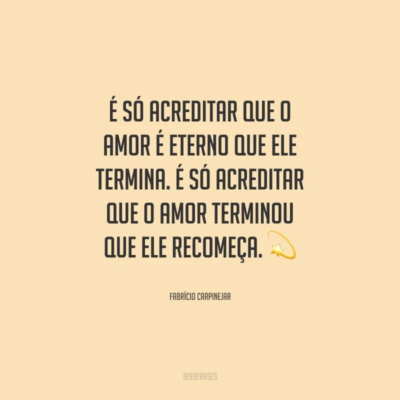 É só acreditar que o amor é eterno que ele termina. É só acreditar que o amor terminou que ele recomeça.