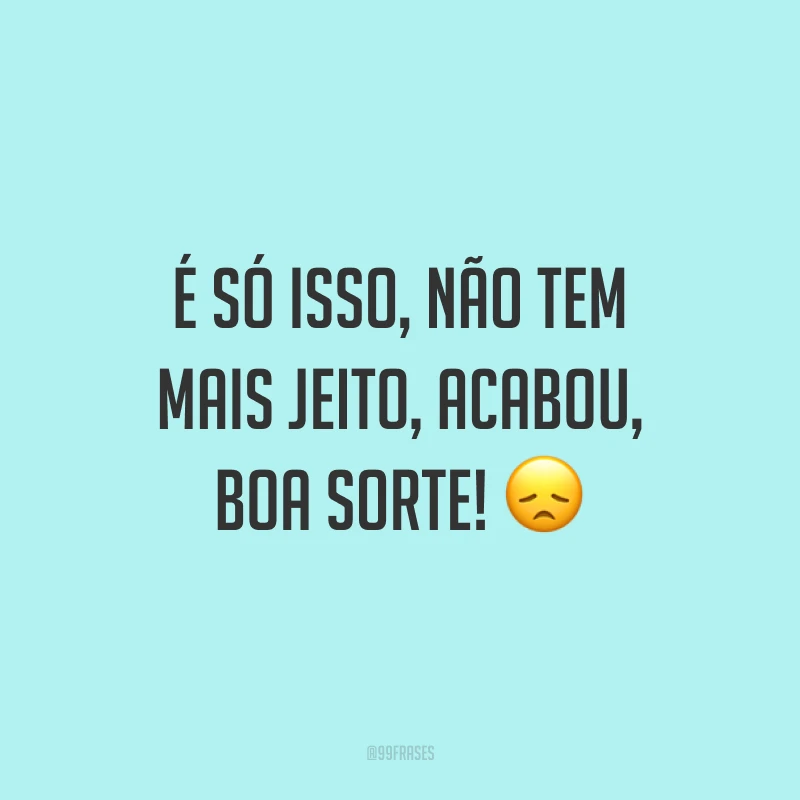 É só isso, não tem mais jeito, acabou, boa sorte! 😞