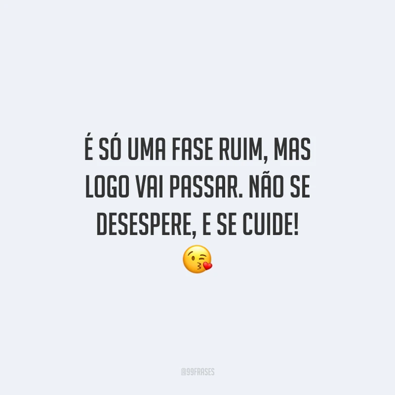 É só uma fase ruim, mas logo vai passar. Não se desespere, e se cuide!