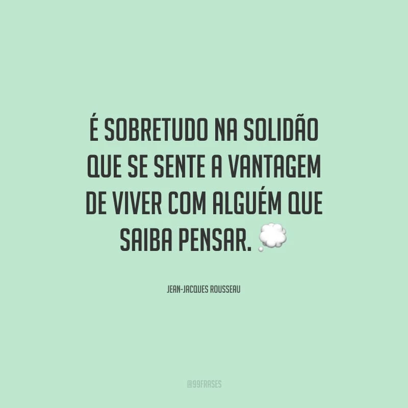 É sobretudo na solidão que se sente a vantagem de viver com alguém que saiba pensar.