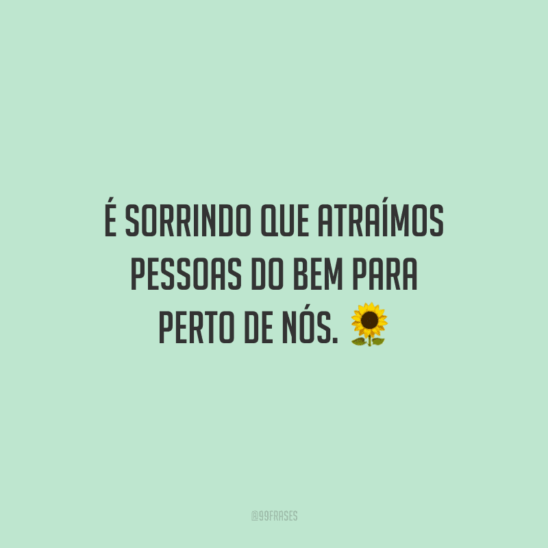É sorrindo que atraímos pessoas do bem para perto de nós.