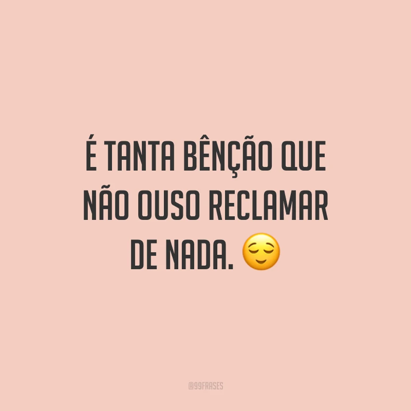 É tanta bênção que não ouso reclamar de nada. 😌