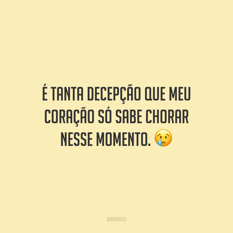 É tanta decepção que meu coração só sabe chorar nesse momento. 