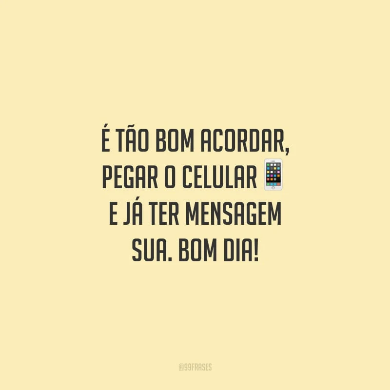 É tão bom acordar, pegar o celular e já ter mensagem sua. Bom dia!