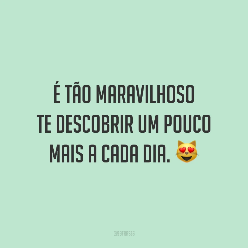 É tão maravilhoso te descobrir um pouco mais a cada dia. 😻