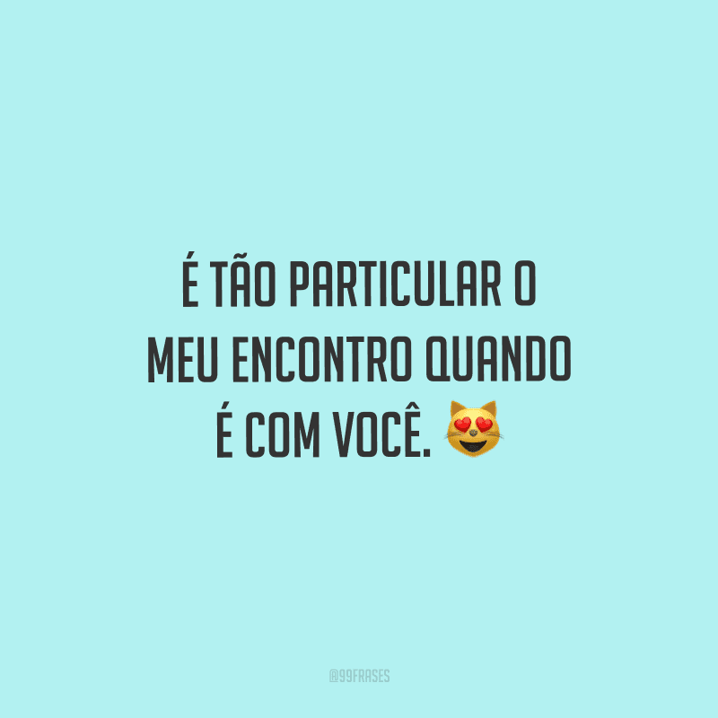 É tão particular o meu encontro quando é com você. 