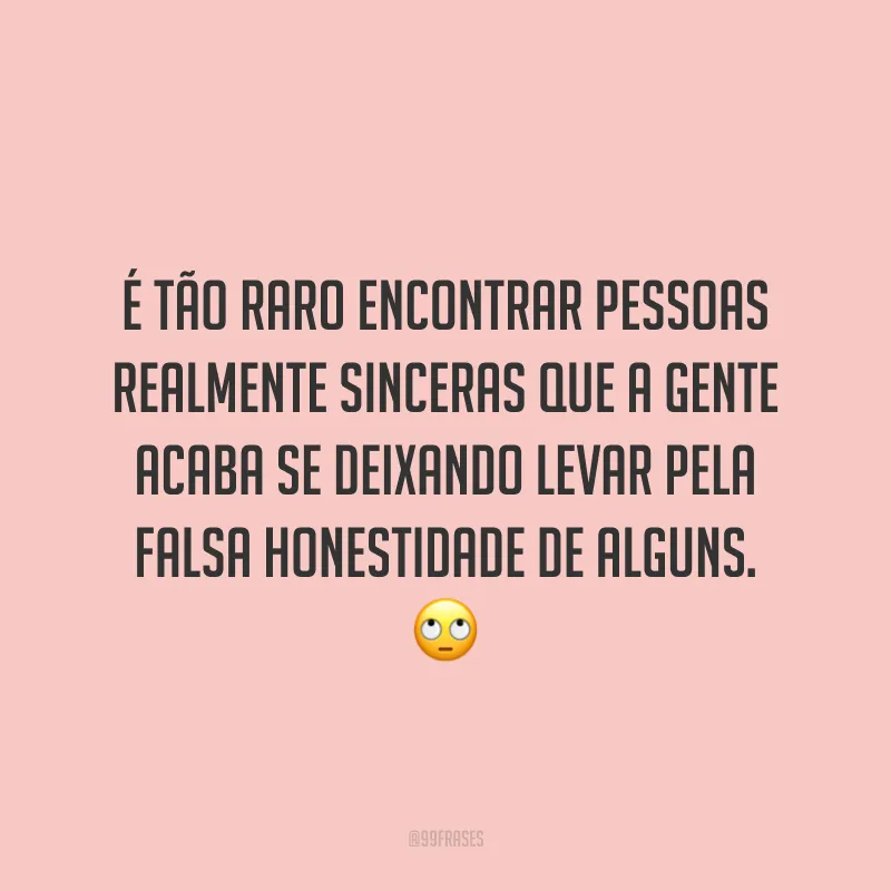 É tão raro encontrar pessoas realmente sinceras que a gente acaba se deixando levar pela falsa honestidade de alguns. 🙄