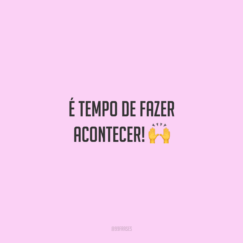 É tempo de fazer acontecer! 🙌