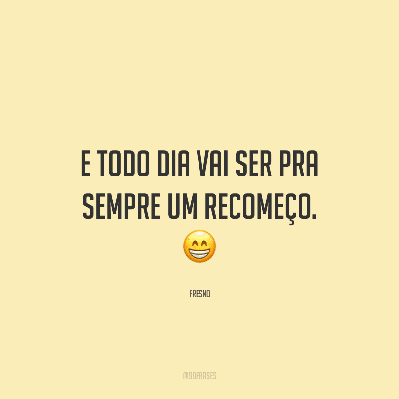 E todo dia vai ser pra sempre um recomeço.