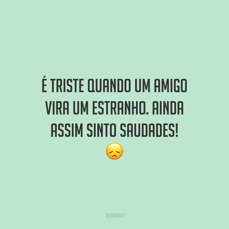 É triste quando um amigo vira um estranho. Ainda assim sinto saudades!