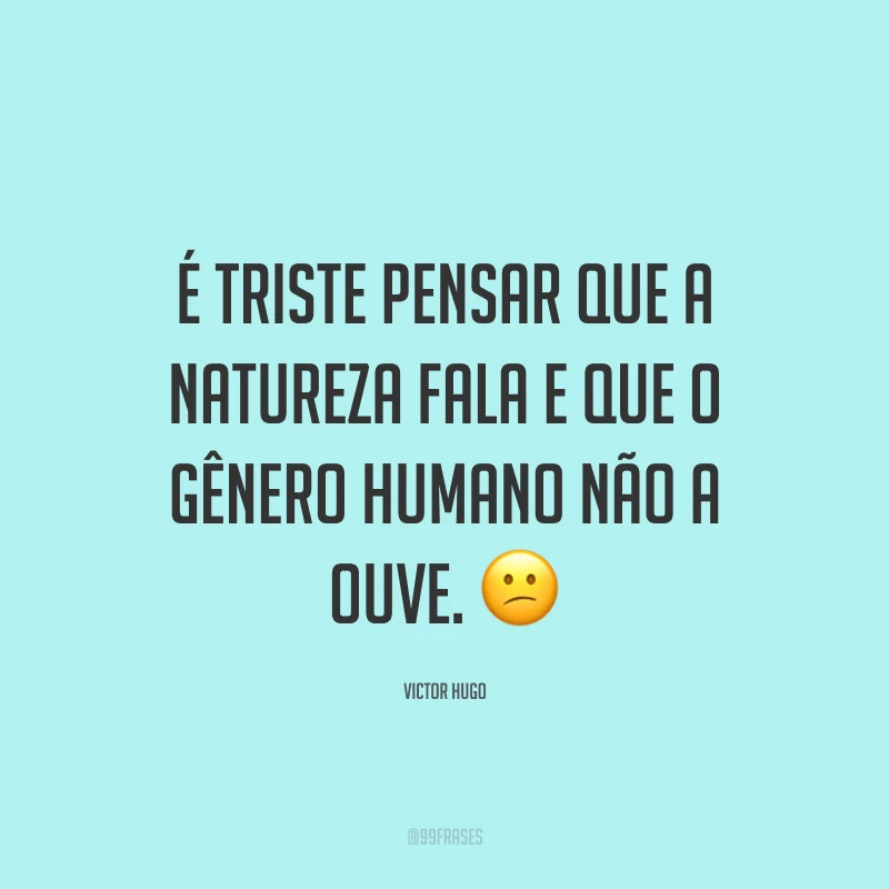 É triste pensar que a natureza fala e que o gênero humano não a ouve. ?