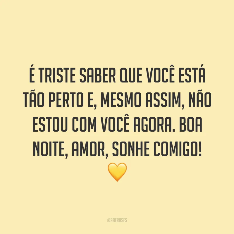 É triste saber que você está tão perto e, mesmo assim, não estou com você agora. Boa noite, amor, sonhe comigo! 💛