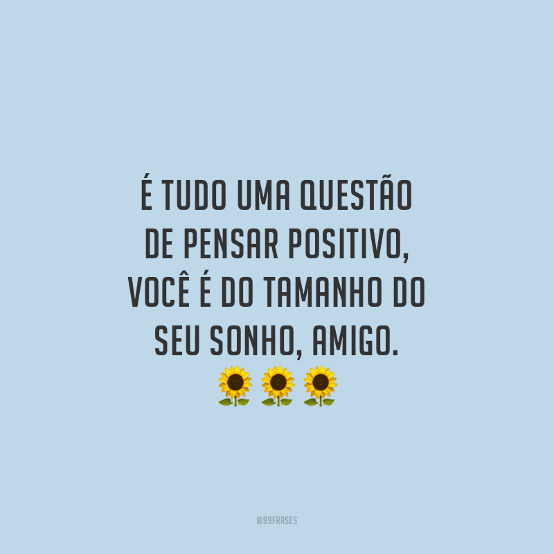 É tudo uma questão de pensar positivo, você é do tamanho do seu sonho, amigo. 
