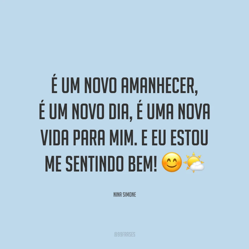 É um novo amanhecer, é um novo dia, é uma nova vida para mim. E eu estou me sentindo bem!