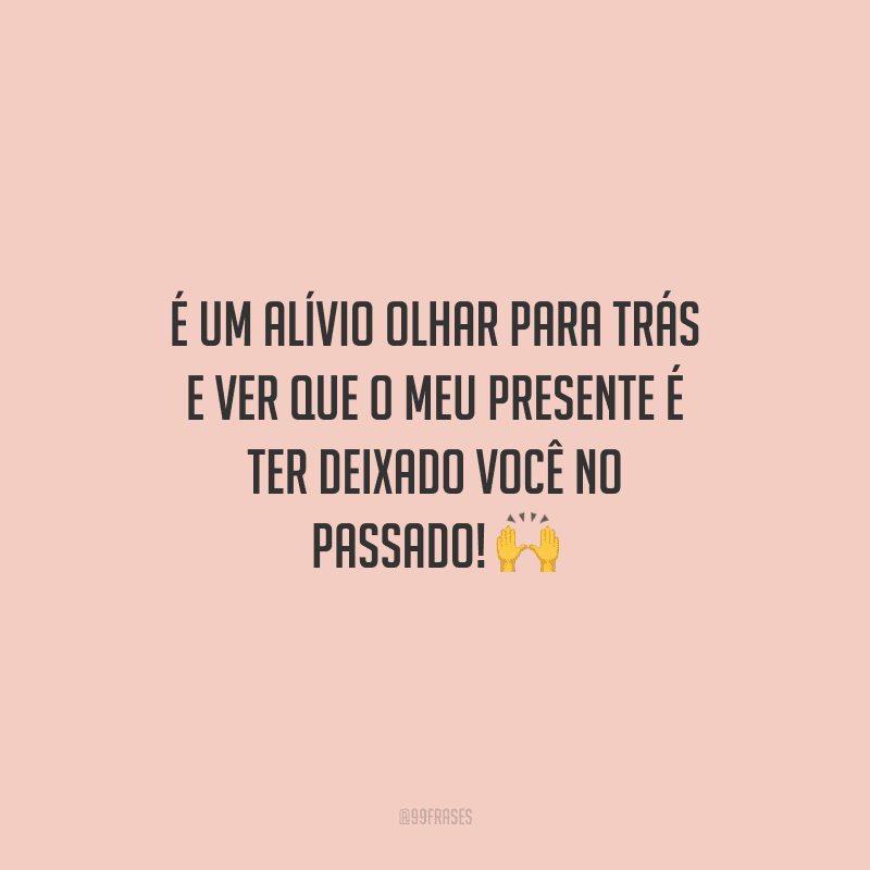 É um alívio olhar para trás e ver que o meu presente é ter deixado você no passado!