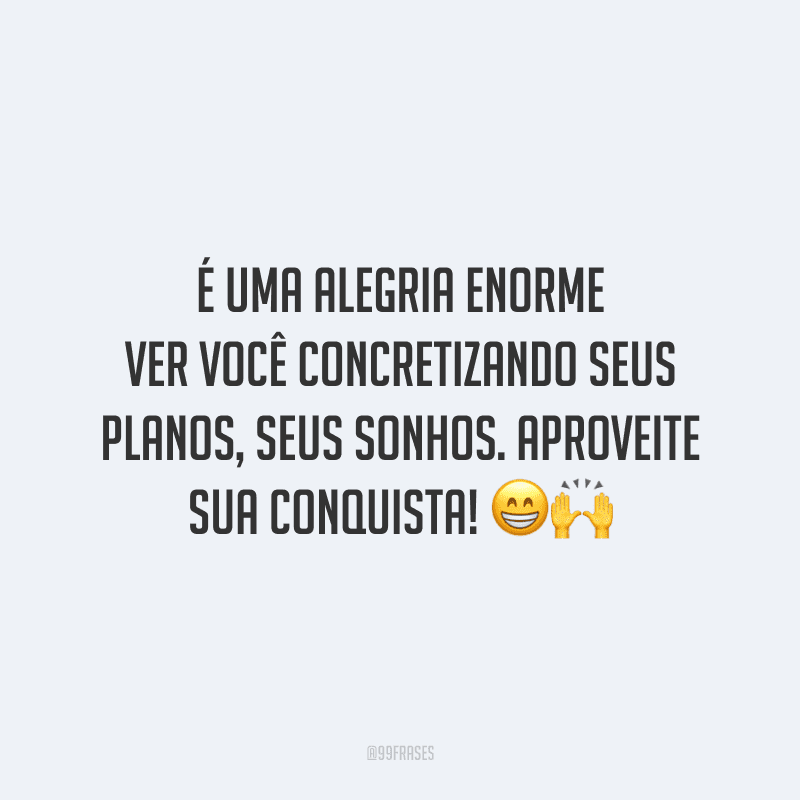 É uma alegria enorme ver você concretizando seus planos, seus sonhos. Aproveite sua conquista!