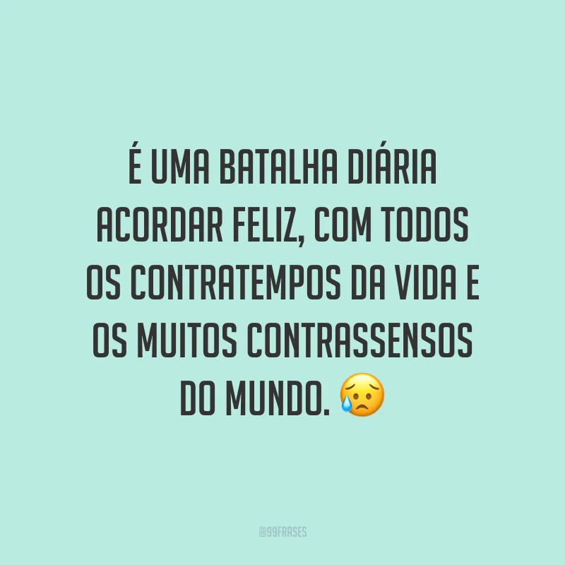 É uma batalha diária acordar feliz, com todos os contratempos da vida e os muitos contrassensos do mundo. 😥