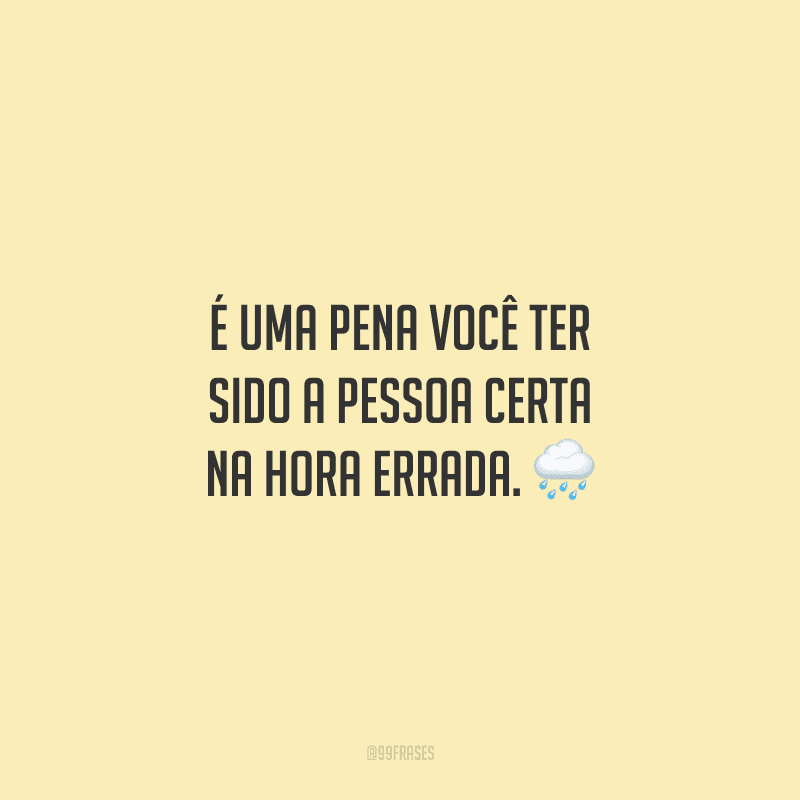 É uma pena você ter sido a pessoa certa na hora errada.