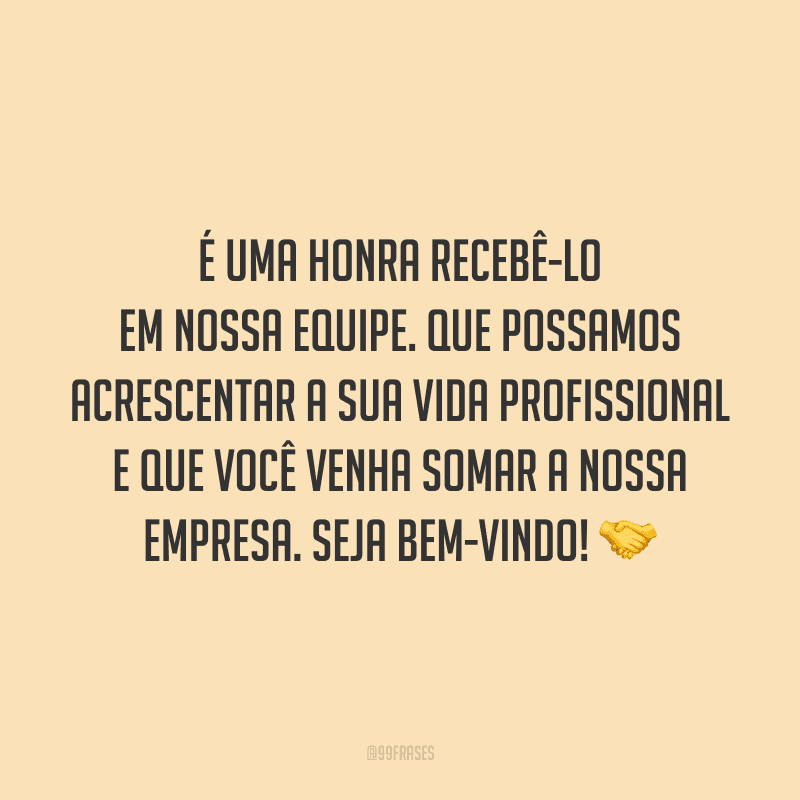 É uma honra recebê-lo em nossa equipe. Que possamos acrescentar a sua vida profissional e que você venha somar a nossa empresa. Seja bem-vindo!