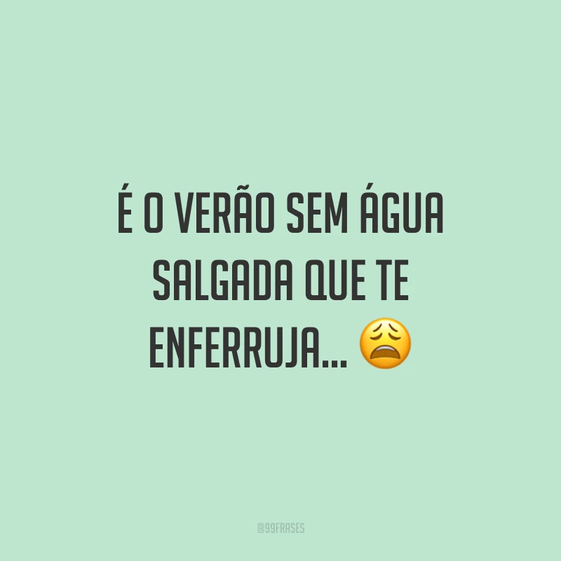É o verão sem água salgada que te enferruja… ?