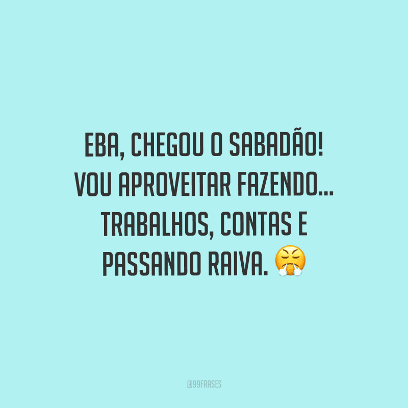 Eba, chegou o sabadão! Vou aproveitar fazendo... trabalhos, contas e passando raiva.