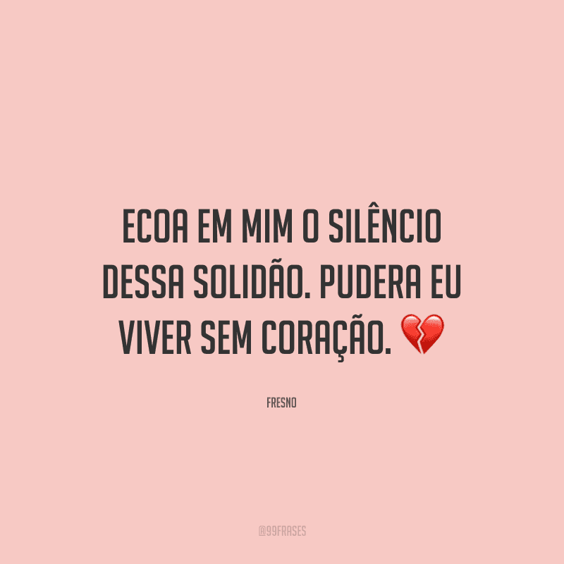 Ecoa em mim o silêncio dessa solidão. Pudera eu viver sem coração.