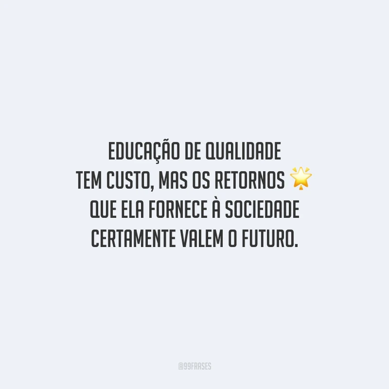 Educação de qualidade tem custo, mas os retornos que ela fornece à sociedade certamente valem o futuro.