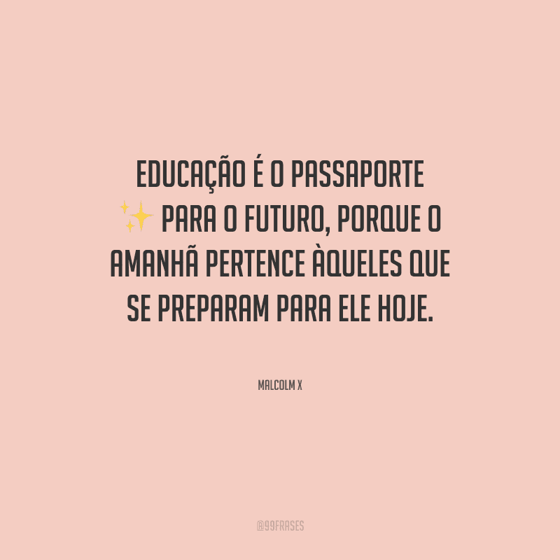 Educação é o passaporte para o futuro, porque o amanhã pertence àqueles que se preparam para ele hoje.